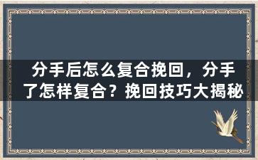 分手后怎么复合挽回，分手了怎样复合？挽回技巧大揭秘