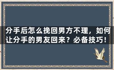 分手后怎么挽回男方不理，如何让分手的男友回来？必备技巧！