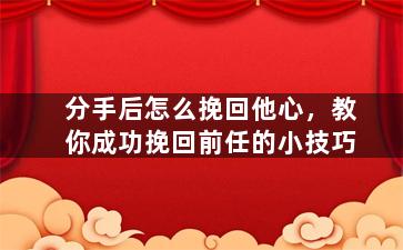 分手后怎么挽回他心，教你成功挽回前任的小技巧