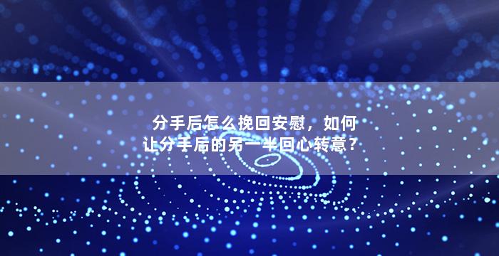 分手后怎么挽回安慰，如何让分手后的另一半回心转意？