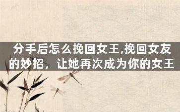 分手后怎么挽回女王,挽回女友的妙招，让她再次成为你的女王