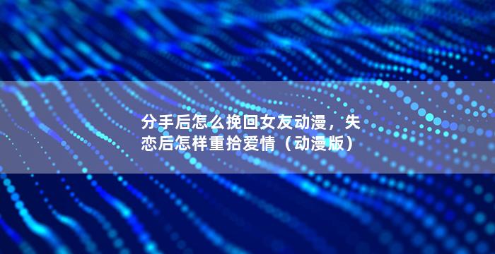 分手后怎么挽回女友动漫，失恋后怎样重拾爱情（动漫版）