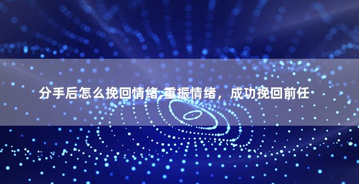 分手后怎么挽回情绪,重振情绪，成功挽回前任