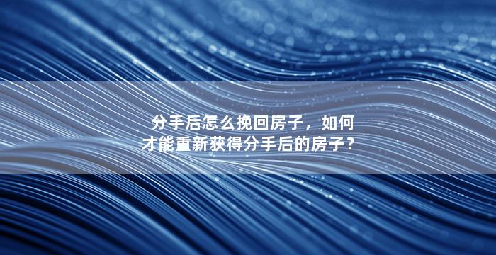 分手后怎么挽回房子，如何才能重新获得分手后的房子？