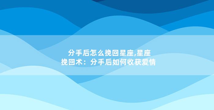 分手后怎么挽回星座,星座挽回术：分手后如何收获爱情