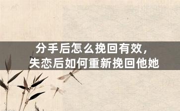 分手后怎么挽回有效，失恋后如何重新挽回他她