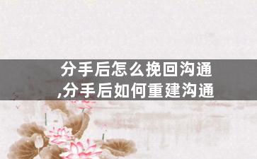 分手后怎么挽回沟通,分手后如何重建沟通