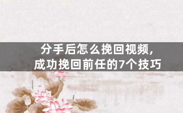 分手后怎么挽回视频,成功挽回前任的7个技巧