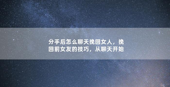分手后怎么聊天挽回女人，挽回前女友的技巧，从聊天开始