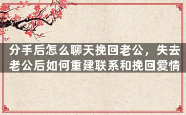 分手后怎么聊天挽回老公，失去老公后如何重建联系和挽回爱情