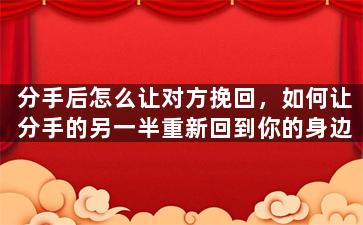 分手后怎么让对方挽回，如何让分手的另一半重新回到你的身边