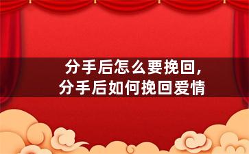 分手后怎么要挽回,分手后如何挽回爱情