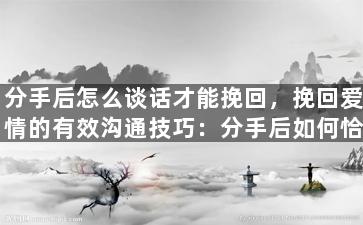 分手后怎么谈话才能挽回，挽回爱情的有效沟通技巧：分手后如何恰当交谈