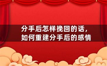 分手后怎样挽回的话，如何重建分手后的感情