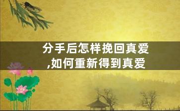 分手后怎样挽回真爱,如何重新得到真爱