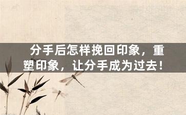 分手后怎样挽回印象，重塑印象，让分手成为过去！