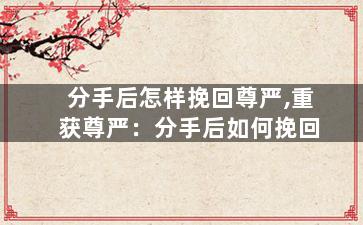 分手后怎样挽回尊严,重获尊严：分手后如何挽回