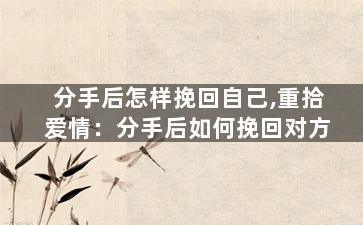 分手后怎样挽回自己,重拾爱情：分手后如何挽回对方