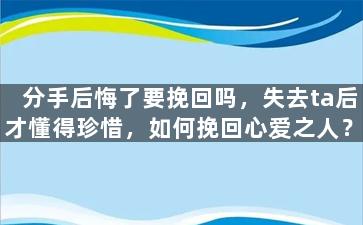分手后悔了要挽回吗，失去ta后才懂得珍惜，如何挽回心爱之人？