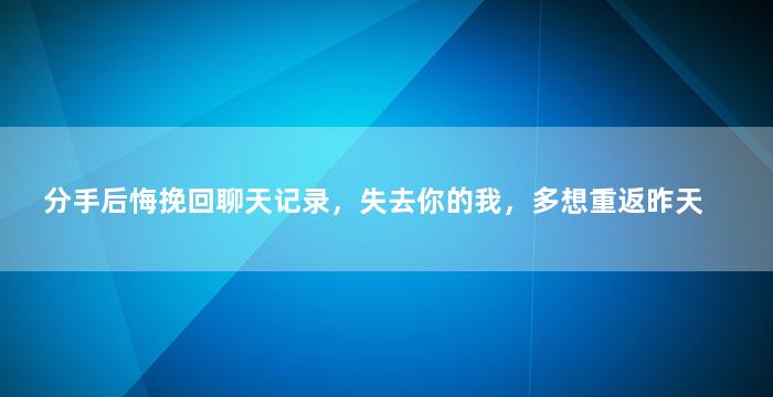 分手后悔挽回聊天记录，失去你的我，多想重返昨天