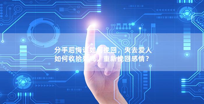 分手后悔该如何挽回，失去爱人如何收拾残局，重新挽回感情？