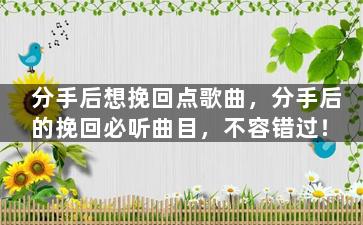 分手后想挽回点歌曲，分手后的挽回必听曲目，不容错过！