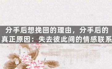 分手后想挽回的理由，分手后的真正原因：失去彼此间的情感联系