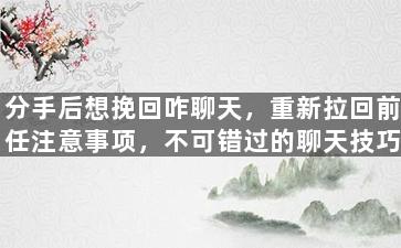 分手后想挽回咋聊天，重新拉回前任注意事项，不可错过的聊天技巧！