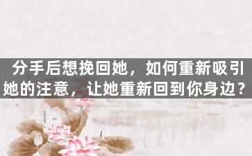 分手后想挽回她，如何重新吸引她的注意，让她重新回到你身边？