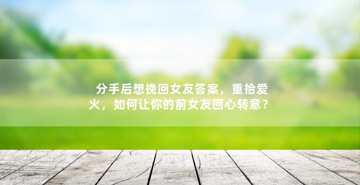 分手后想挽回女友答案，重拾爱火，如何让你的前女友回心转意？