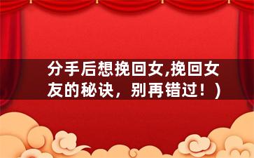 分手后想挽回女,挽回女友的秘诀，别再错过！)