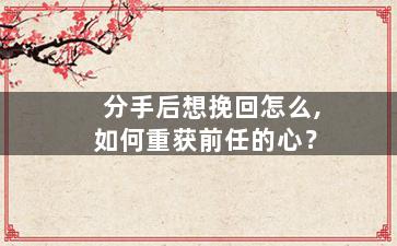 分手后想挽回怎么,如何重获前任的心？