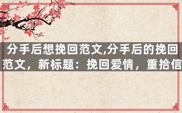 分手后想挽回范文,分手后的挽回范文，新标题：挽回爱情，重拾信任