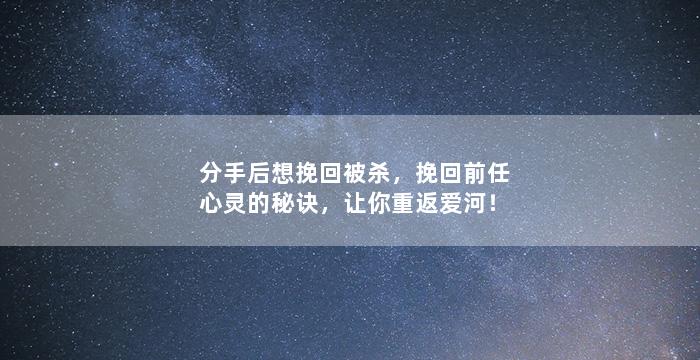 分手后想挽回被杀，挽回前任心灵的秘诀，让你重返爱河！