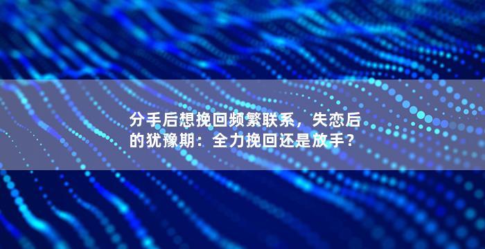 分手后想挽回频繁联系，失恋后的犹豫期：全力挽回还是放手？