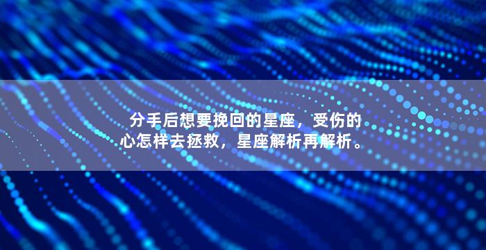 分手后想要挽回的星座，受伤的心怎样去拯救，星座解析再解析。
