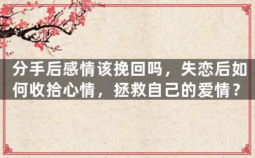 分手后感情该挽回吗，失恋后如何收拾心情，拯救自己的爱情？