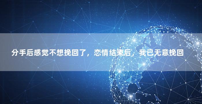 分手后感觉不想挽回了，恋情结束后，我已无意挽回