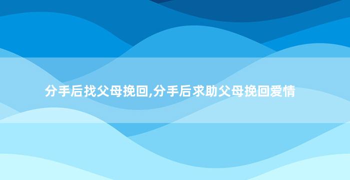 分手后找父母挽回,分手后求助父母挽回爱情
