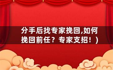 分手后找专家挽回,如何挽回前任？专家支招！)
