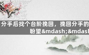 分手后找个台阶挽回，挽回分手的盼望——重拾爱情