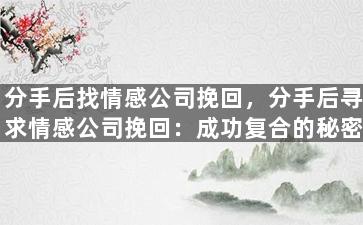 分手后找情感公司挽回，分手后寻求情感公司挽回：成功复合的秘密