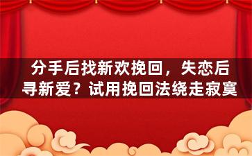 分手后找新欢挽回，失恋后寻新爱？试用挽回法绕走寂寞