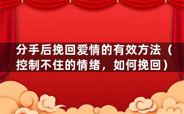分手后挽回爱情的有效方法（控制不住的情绪，如何挽回）