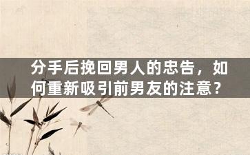 分手后挽回男人的忠告，如何重新吸引前男友的注意？