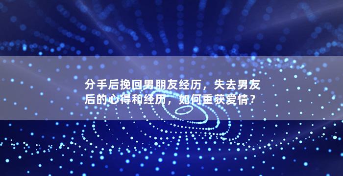 分手后挽回男朋友经历，失去男友后的心得和经历，如何重获爱情？
