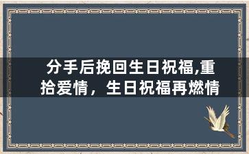 分手后挽回生日祝福,重拾爱情，生日祝福再燃情