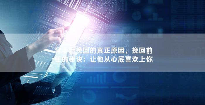 分手后挽回的真正原因，挽回前任的秘诀：让他从心底喜欢上你