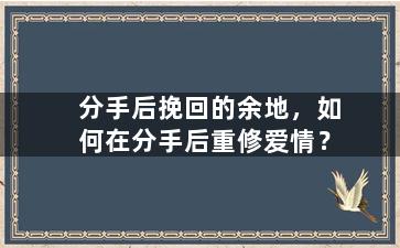 分手后挽回的余地，如何在分手后重修爱情？