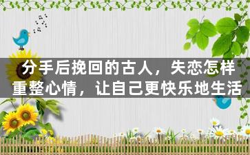 分手后挽回的古人，失恋怎样重整心情，让自己更快乐地生活